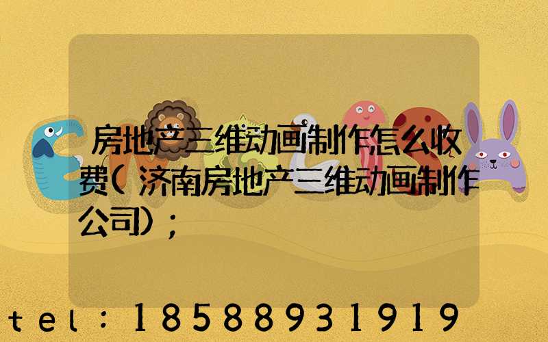 房地产三维动画制作怎么收费(济南房地产三维动画制作公司)