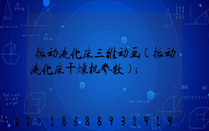 振动流化床三维动画(振动流化床干燥机参数)