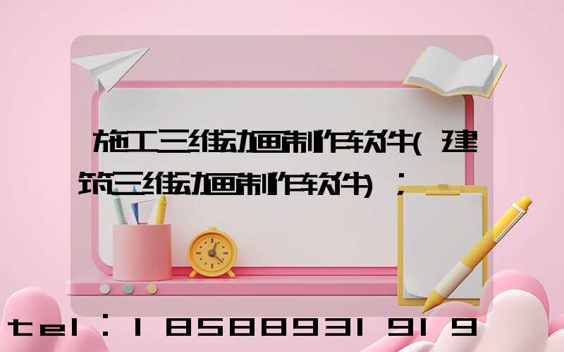 施工三维动画制作软件(建筑三维动画制作软件)
