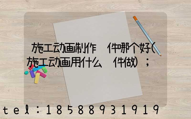 施工动画制作软件哪个好(施工动画用什么软件做)
