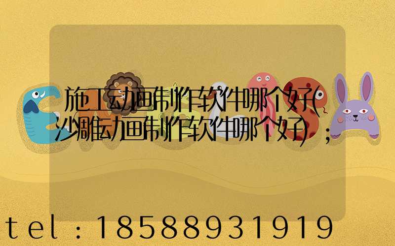 施工动画制作软件哪个好(沙雕动画制作软件哪个好)
