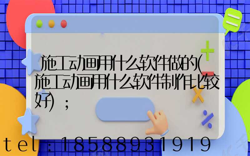 施工动画用什么软件做的(施工动画用什么软件制作比较好)