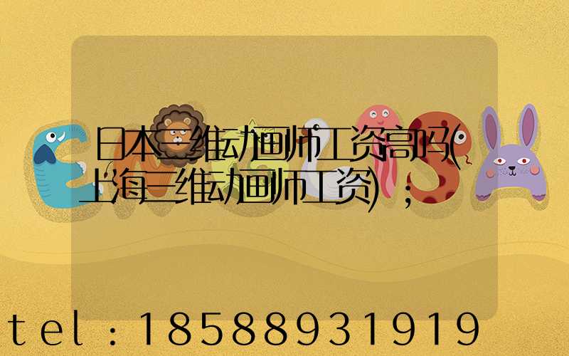 日本三维动画师工资高吗(上海三维动画师工资)