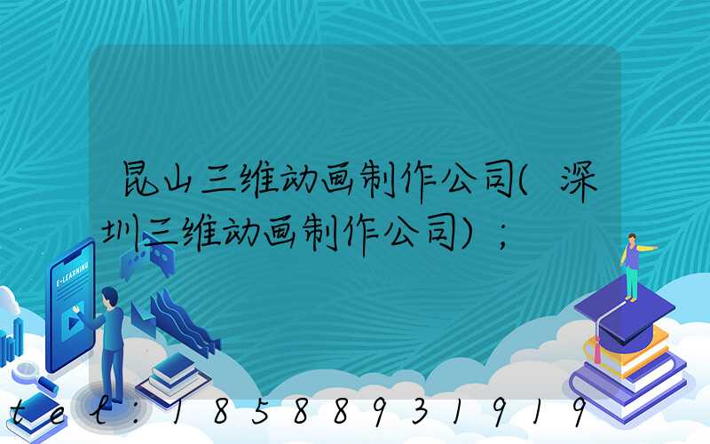 昆山三维动画制作公司(深圳三维动画制作公司)