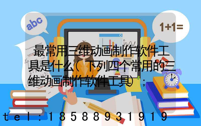 最常用三维动画制作软件工具是什么(下列四个常用的三维动画制作软件工具)