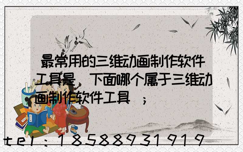 最常用的三维动画制作软件工具是(下面哪个属于三维动画制作软件工具)
