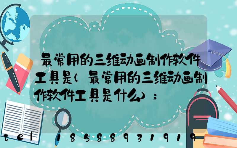 最常用的三维动画制作软件工具是(最常用的三维动画制作软件工具是什么)