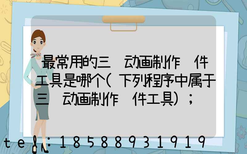 最常用的三维动画制作软件工具是哪个(下列程序中属于三维动画制作软件工具)
