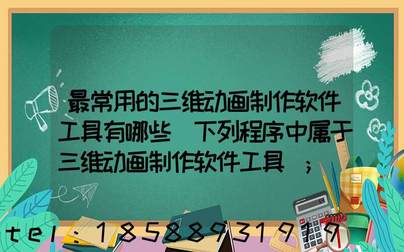 最常用的三维动画制作软件工具有哪些(下列程序中属于三维动画制作软件工具)