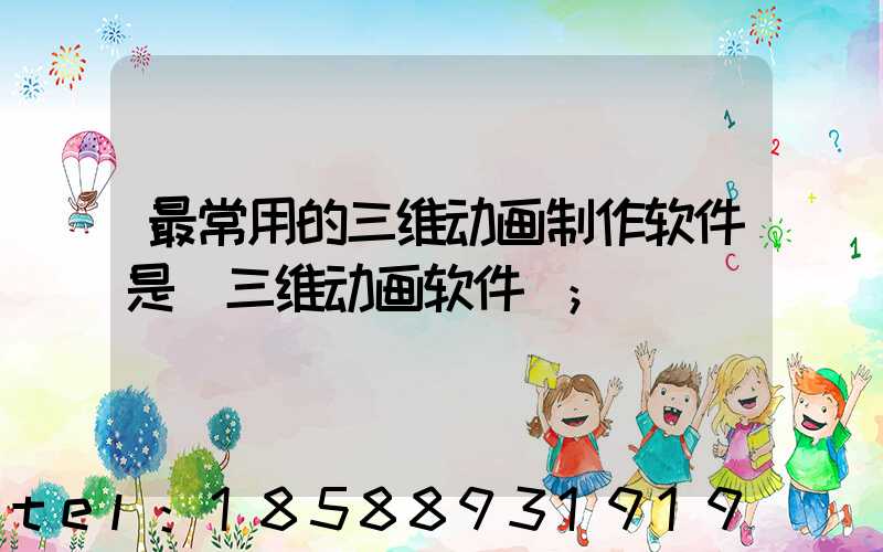 最常用的三维动画制作软件是(三维动画软件)
