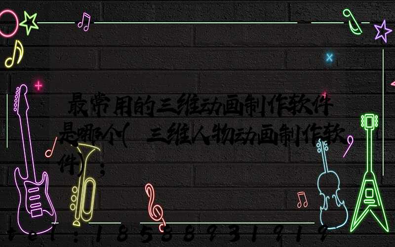 最常用的三维动画制作软件是哪个(三维人物动画制作软件)