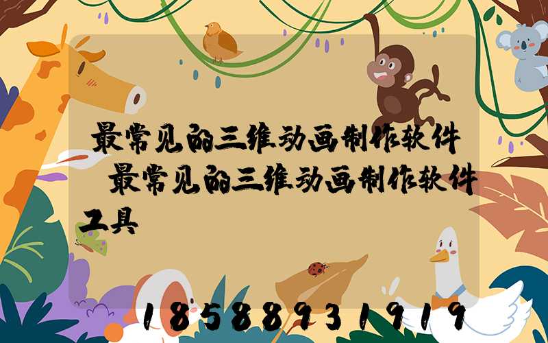 最常见的三维动画制作软件(最常见的三维动画制作软件工具)