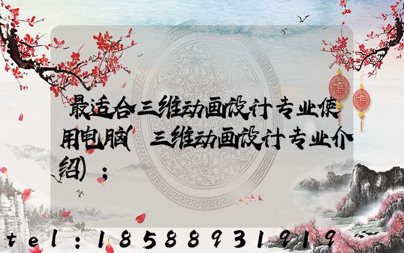 最适合三维动画设计专业使用电脑(三维动画设计专业介绍)