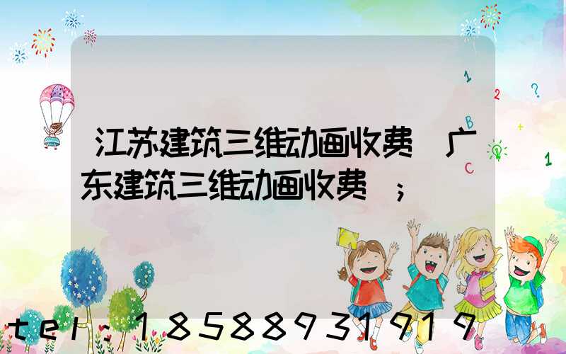 江苏建筑三维动画收费(广东建筑三维动画收费)