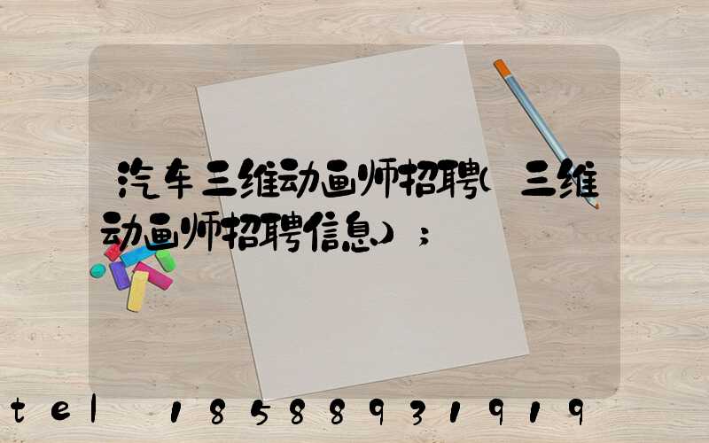 汽车三维动画师招聘(三维动画师招聘信息)