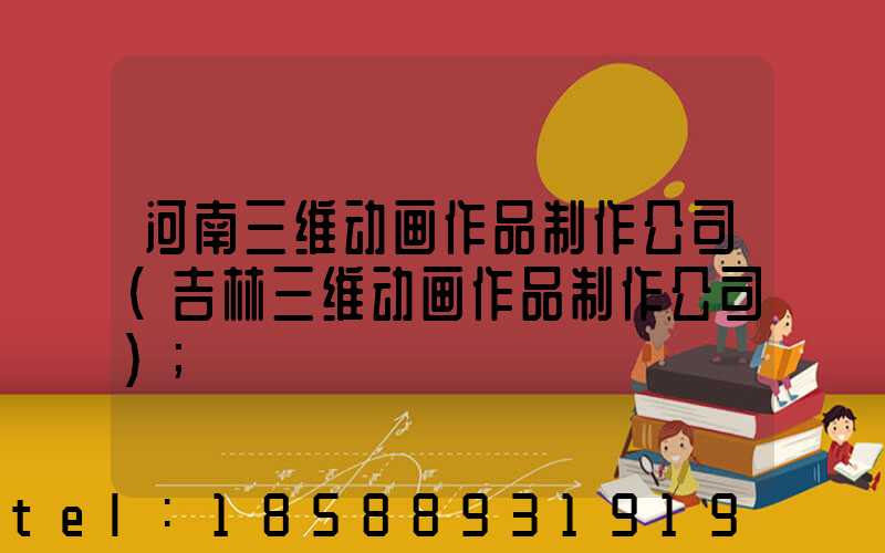 河南三维动画作品制作公司(吉林三维动画作品制作公司)