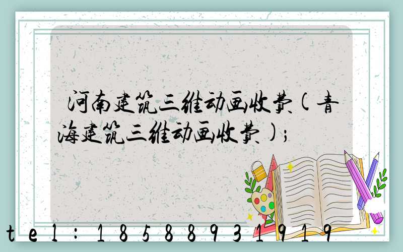 河南建筑三维动画收费(青海建筑三维动画收费)