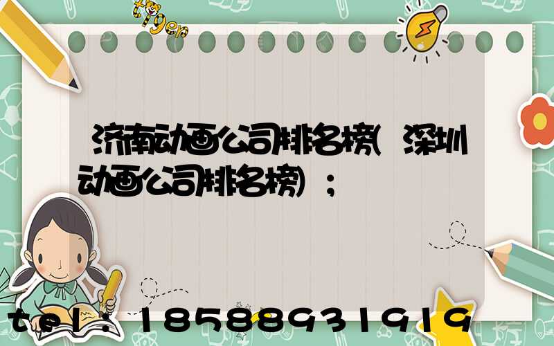 济南动画公司排名榜(深圳动画公司排名榜)