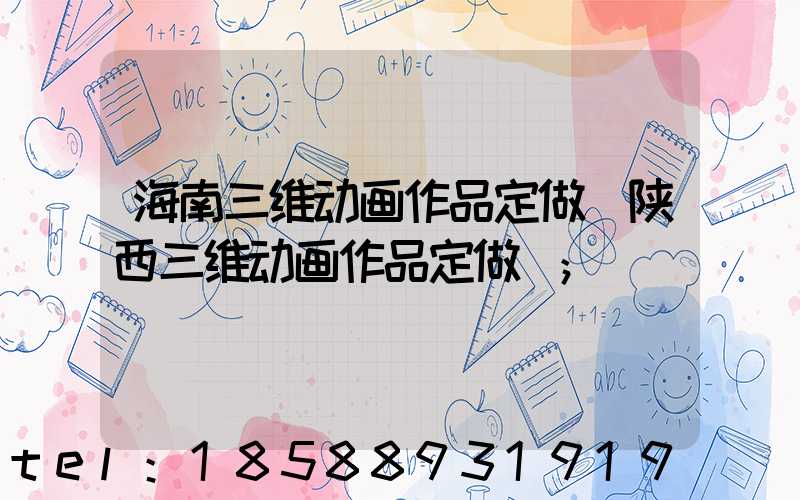 海南三维动画作品定做(陕西三维动画作品定做)