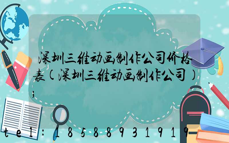 深圳三维动画制作公司价格表(深圳三维动画制作公司)