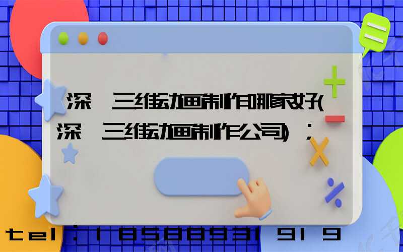 深圳三维动画制作哪家好(深圳三维动画制作公司)