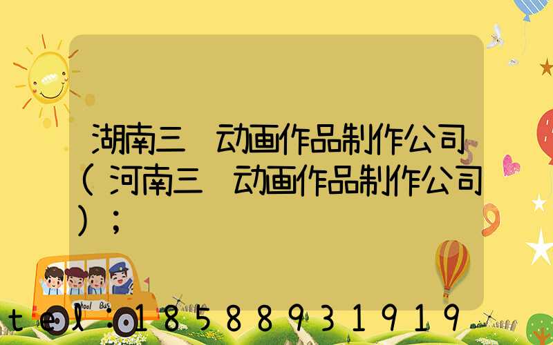 湖南三维动画作品制作公司(河南三维动画作品制作公司)
