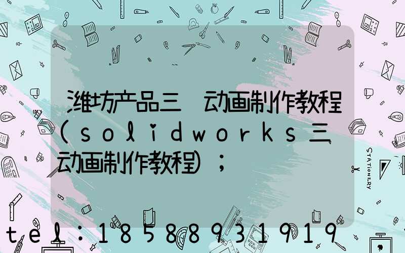 潍坊产品三维动画制作教程(solidworks三维动画制作教程)