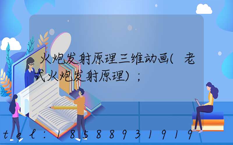 火炮发射原理三维动画(老式火炮发射原理)