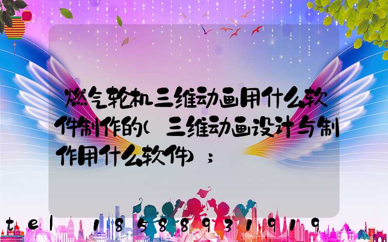 燃气轮机三维动画用什么软件制作的(三维动画设计与制作用什么软件)