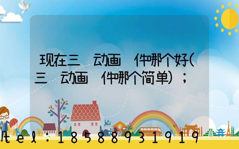 现在三维动画软件哪个好(三维动画软件哪个简单)