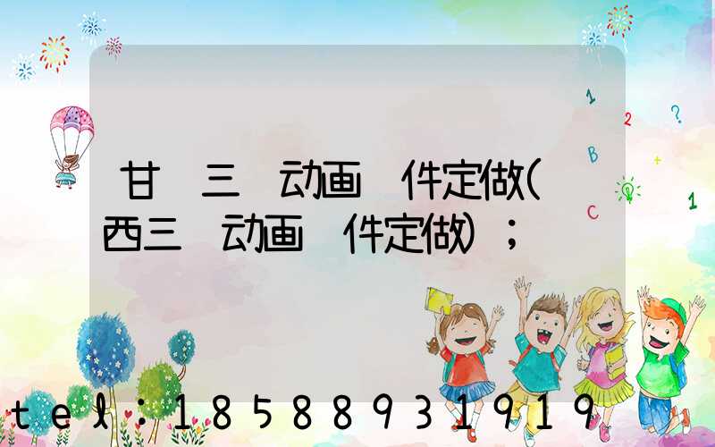甘肃三维动画软件定做(陕西三维动画软件定做)