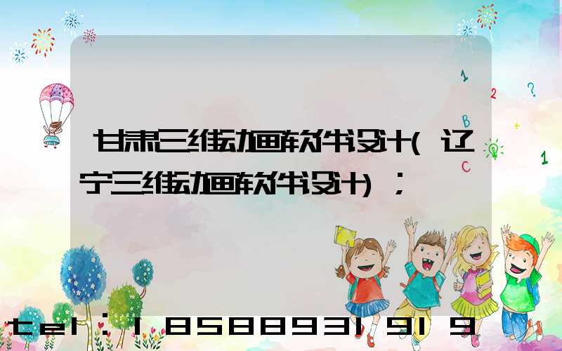 甘肃三维动画软件设计(辽宁三维动画软件设计)