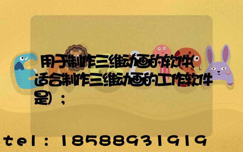 用于制作三维动画的软件(适合制作三维动画的工作软件是)