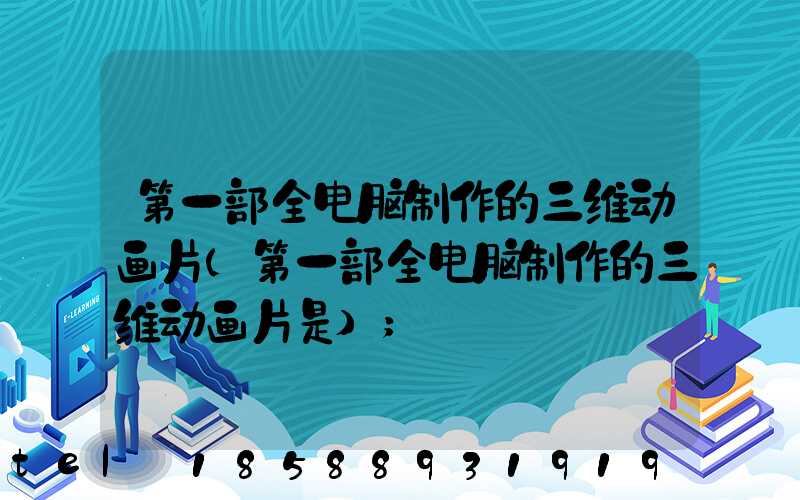 第一部全电脑制作的三维动画片(第一部全电脑制作的三维动画片是)