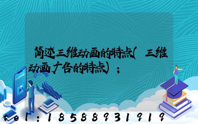 简述三维动画的特点(三维动画广告的特点)