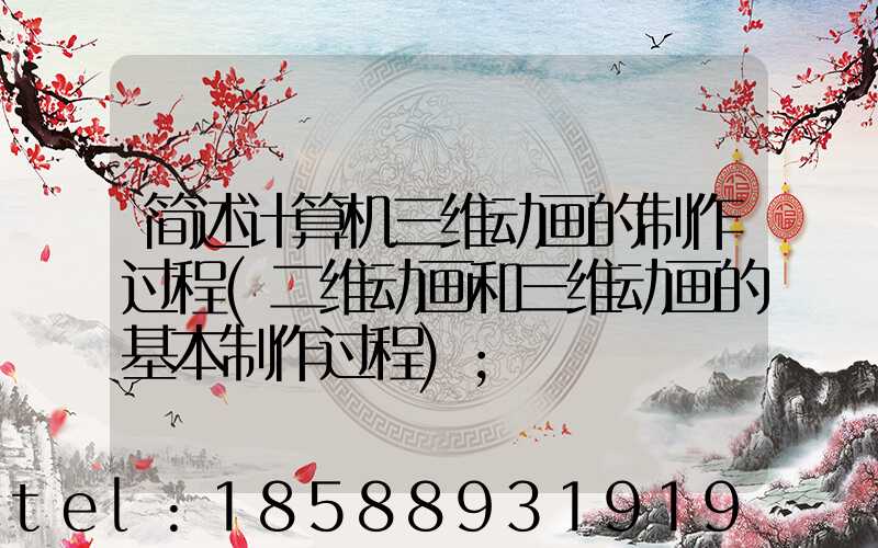 简述计算机三维动画的制作过程(二维动画和三维动画的基本制作过程)