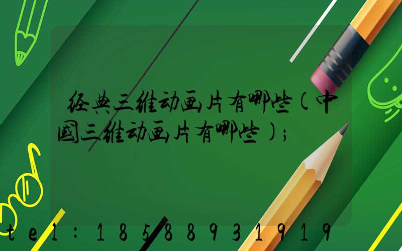 经典三维动画片有哪些(中国三维动画片有哪些)