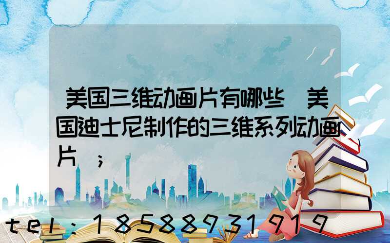 美国三维动画片有哪些(美国迪士尼制作的三维系列动画片)