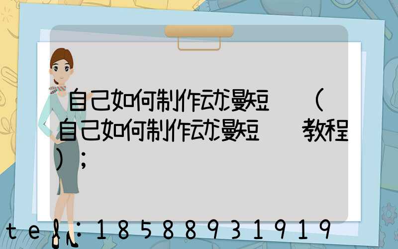自己如何制作动漫短视频(自己如何制作动漫短视频教程)