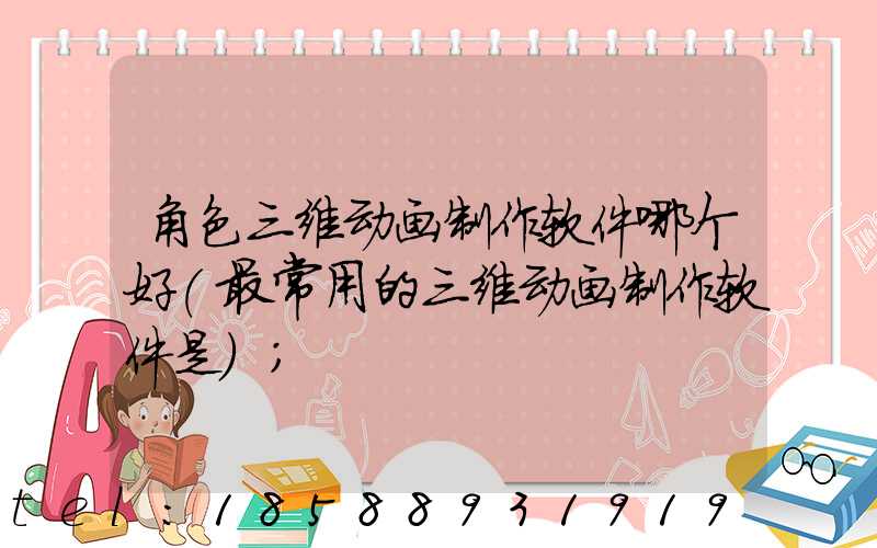 角色三维动画制作软件哪个好(最常用的三维动画制作软件是)