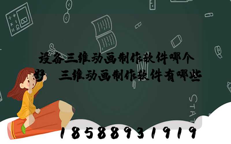 设备三维动画制作软件哪个好(三维动画制作软件有哪些)