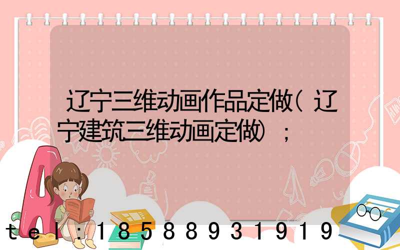 辽宁三维动画作品定做(辽宁建筑三维动画定做)