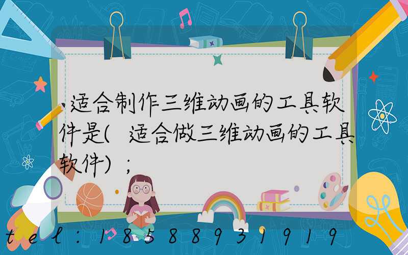 适合制作三维动画的工具软件是(适合做三维动画的工具软件)