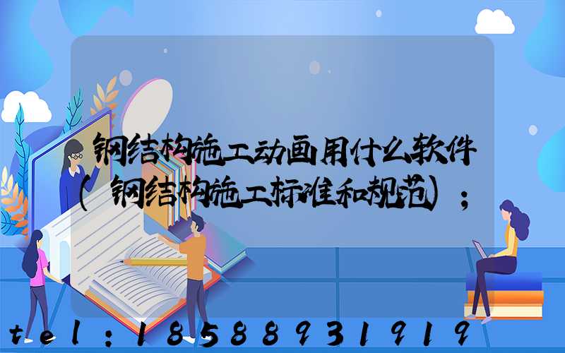 钢结构施工动画用什么软件(钢结构施工标准和规范)