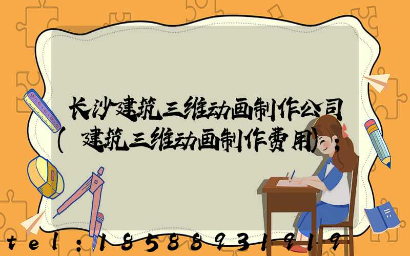 长沙建筑三维动画制作公司(建筑三维动画制作费用)