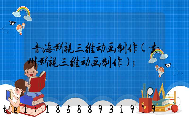 青海影视三维动画制作(贵州影视三维动画制作)