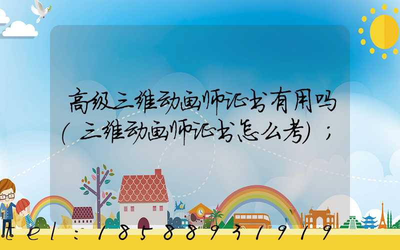 高级三维动画师证书有用吗(三维动画师证书怎么考)